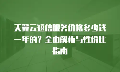 天翼云短信服务价格多少钱一年的？全面解析与性价比指南