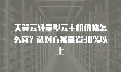 天翼云轻量型云主机价格怎么算？选对方案能省30%以上
