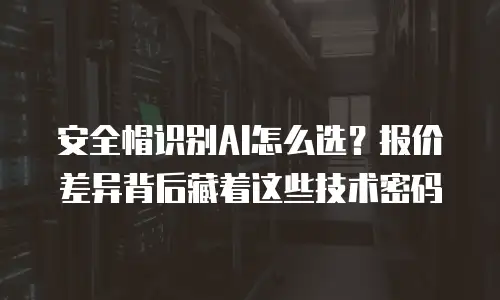 安全帽识别AI怎么选？报价差异背后藏着这些技术密码