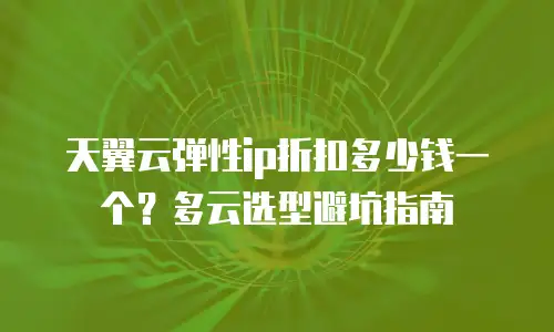 天翼云弹性ip折扣多少钱一个？多云选型避坑指南