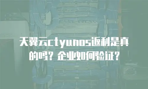 天翼云ctyunos返利是真的吗？企业如何验证？