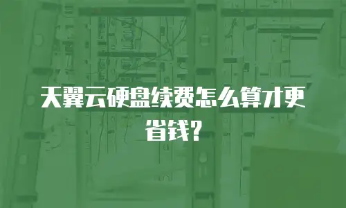 天翼云硬盘续费怎么算才更省钱？