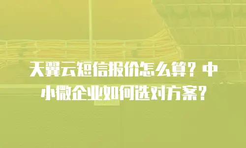 天翼云短信报价怎么算？中小微企业如何选对方案？