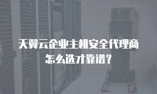 天翼云企业主机安全代理商怎么选才靠谱？