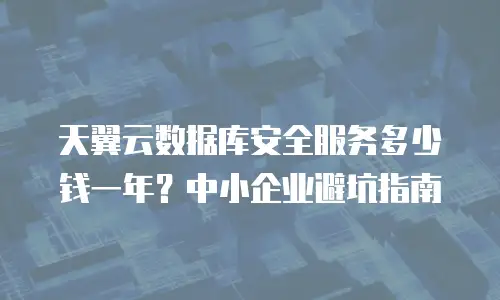 天翼云数据库安全服务多少钱一年？中小企业避坑指南