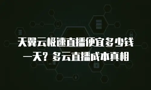 天翼云极速直播便宜多少钱一天？多云直播成本真相