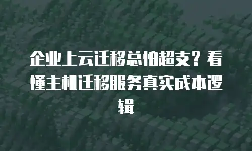 企业上云迁移总怕超支？看懂主机迁移服务真实成本逻辑