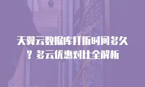 天翼云数据库打折时间多久？多云优惠对比全解析