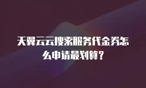天翼云云搜索服务代金券怎么申请最划算？