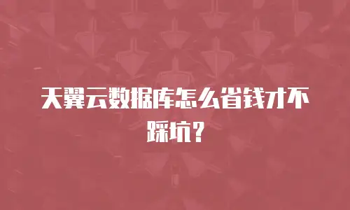天翼云数据库怎么省钱才不踩坑？