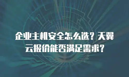 企业主机安全怎么选？天翼云报价能否满足需求？