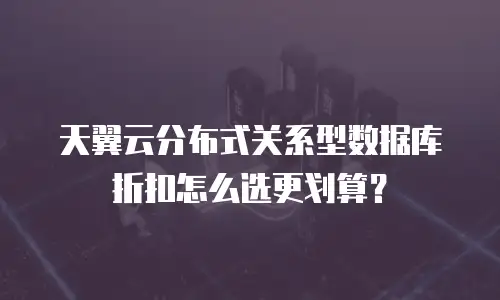 天翼云分布式关系型数据库折扣怎么选更划算？