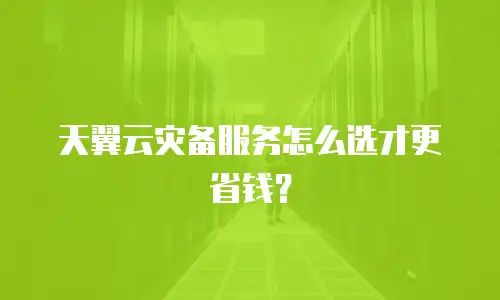 天翼云灾备服务怎么选才更省钱？