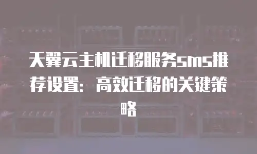 天翼云主机迁移服务sms推荐设置：高效迁移的关键策略