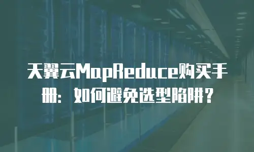 天翼云MapReduce购买手册：如何避免选型陷阱？