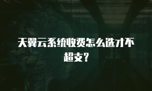 天翼云系统收费怎么选才不超支？