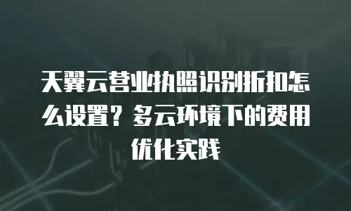 天翼云营业执照识别折扣怎么设置？多云环境下的费用优化实践