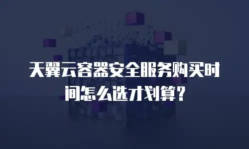 天翼云容器安全服务购买时间怎么选才划算？