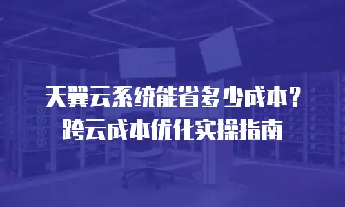 天翼云系统能省多少成本？跨云成本优化实操指南