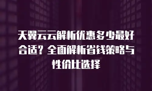 天翼云云解析优惠多少最好合适？全面解析省钱策略与性价比选择