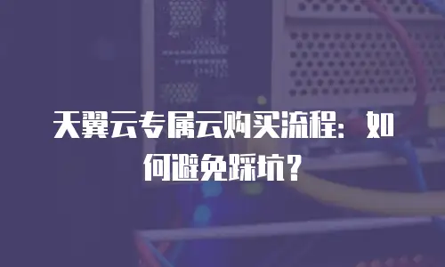 天翼云专属云购买流程：如何避免踩坑？