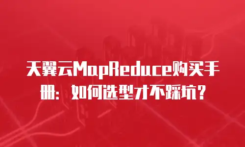 天翼云MapReduce购买手册：如何选型才不踩坑？
