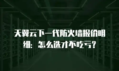天翼云下一代防火墙报价明细：怎么选才不吃亏？