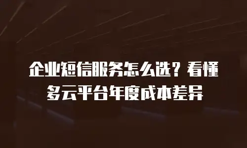 企业短信服务怎么选？看懂多云平台年度成本差异