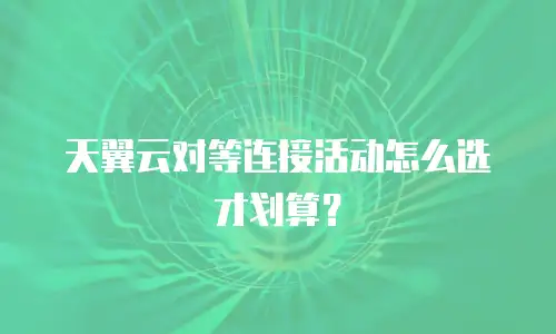 天翼云对等连接活动怎么选才划算？