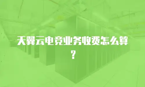 天翼云电竞业务收费怎么算？