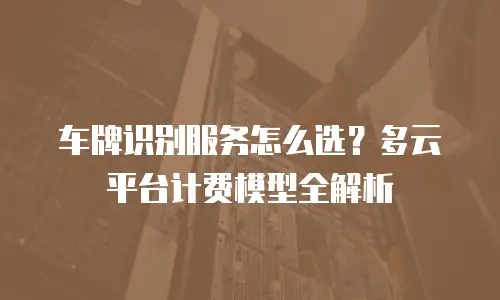 车牌识别服务怎么选？多云平台计费模型全解析