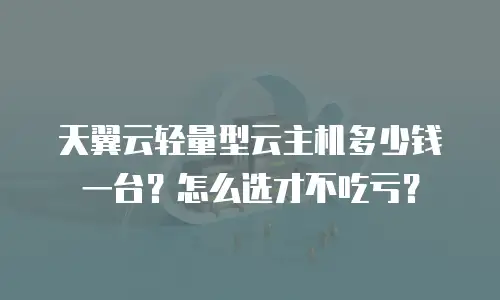 天翼云轻量型云主机多少钱一台？怎么选才不吃亏？