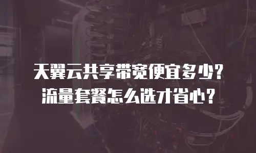 天翼云共享带宽便宜多少？流量套餐怎么选才省心？