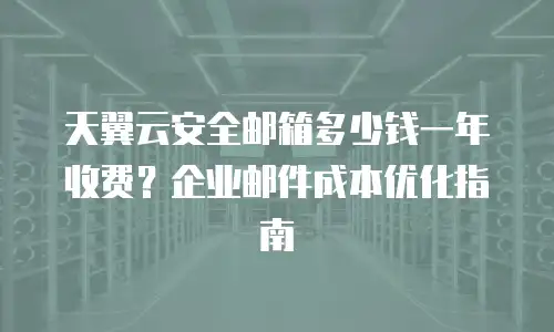 天翼云安全邮箱多少钱一年收费？企业邮件成本优化指南