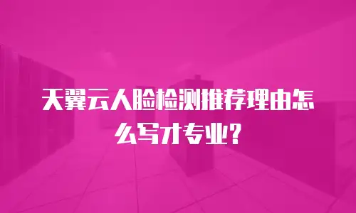 天翼云人脸检测推荐理由怎么写才专业？