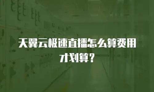 天翼云极速直播怎么算费用才划算？