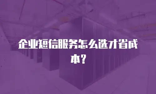 企业短信服务怎么选才省成本？