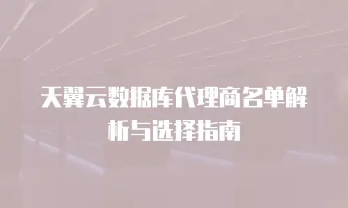 天翼云数据库代理商名单解析与选择指南