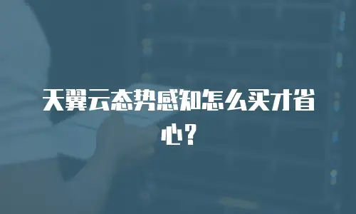 天翼云态势感知怎么买才省心？