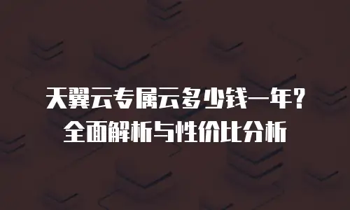 天翼云专属云多少钱一年？全面解析与性价比分析