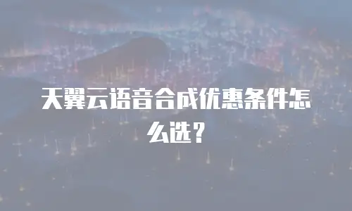 天翼云语音合成优惠条件怎么选？