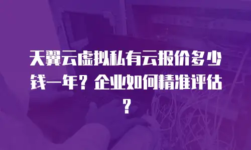 天翼云虚拟私有云报价多少钱一年？企业如何精准评估？