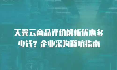 天翼云商品评价解析优惠多少钱？企业采购避坑指南