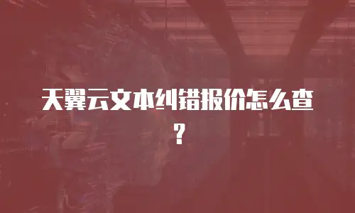 天翼云文本纠错报价怎么查？