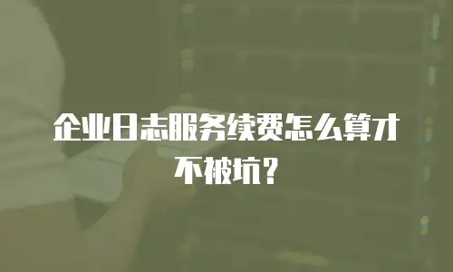 企业日志服务续费怎么算才不被坑？