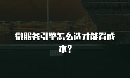 微服务引擎怎么选才能省成本？