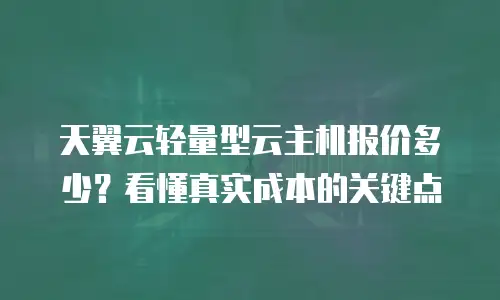 天翼云轻量型云主机报价多少？看懂真实成本的关键点