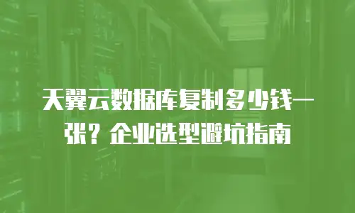 天翼云数据库复制多少钱一张？企业选型避坑指南
