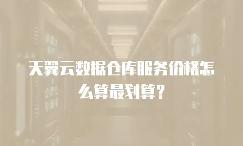 天翼云数据仓库服务价格怎么算最划算？