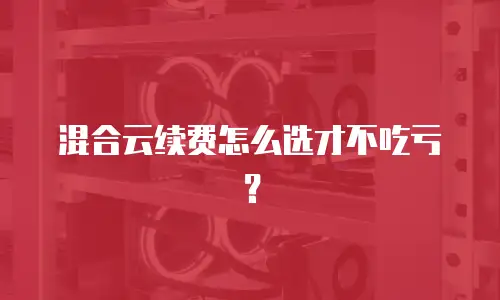 混合云续费怎么选才不吃亏？